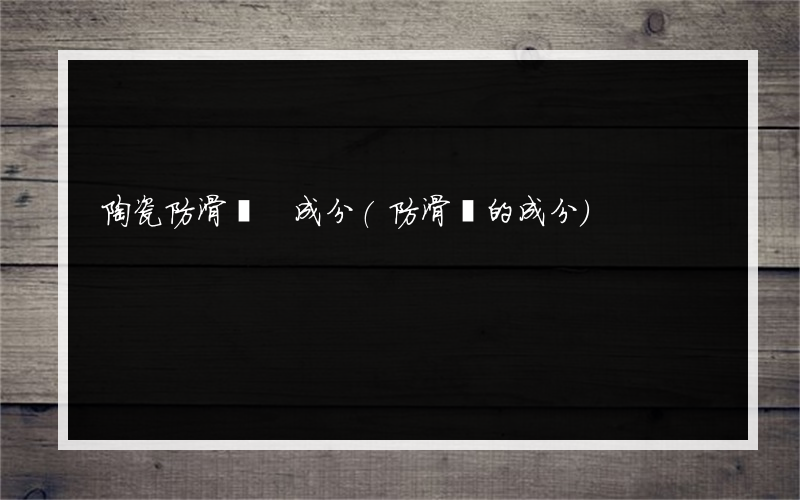 陶瓷防滑劑 成分(防滑劑的成分)